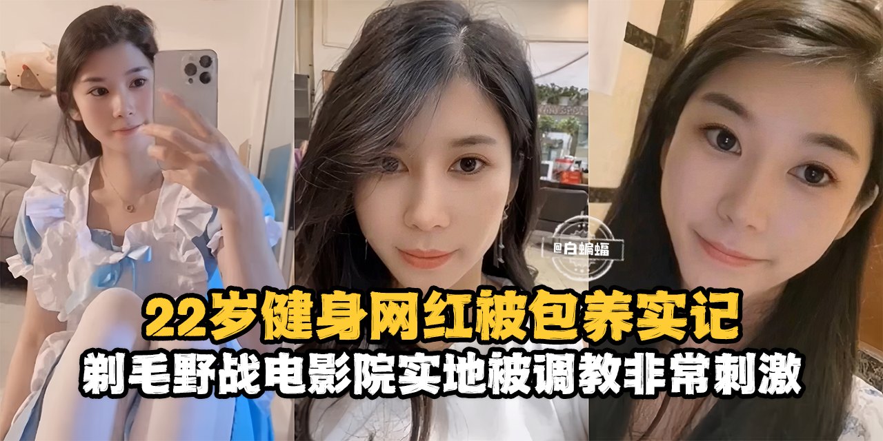 网曝黑料-22岁健身网红被包养记录，剃毛野战电影院实地被调教非常刺激--