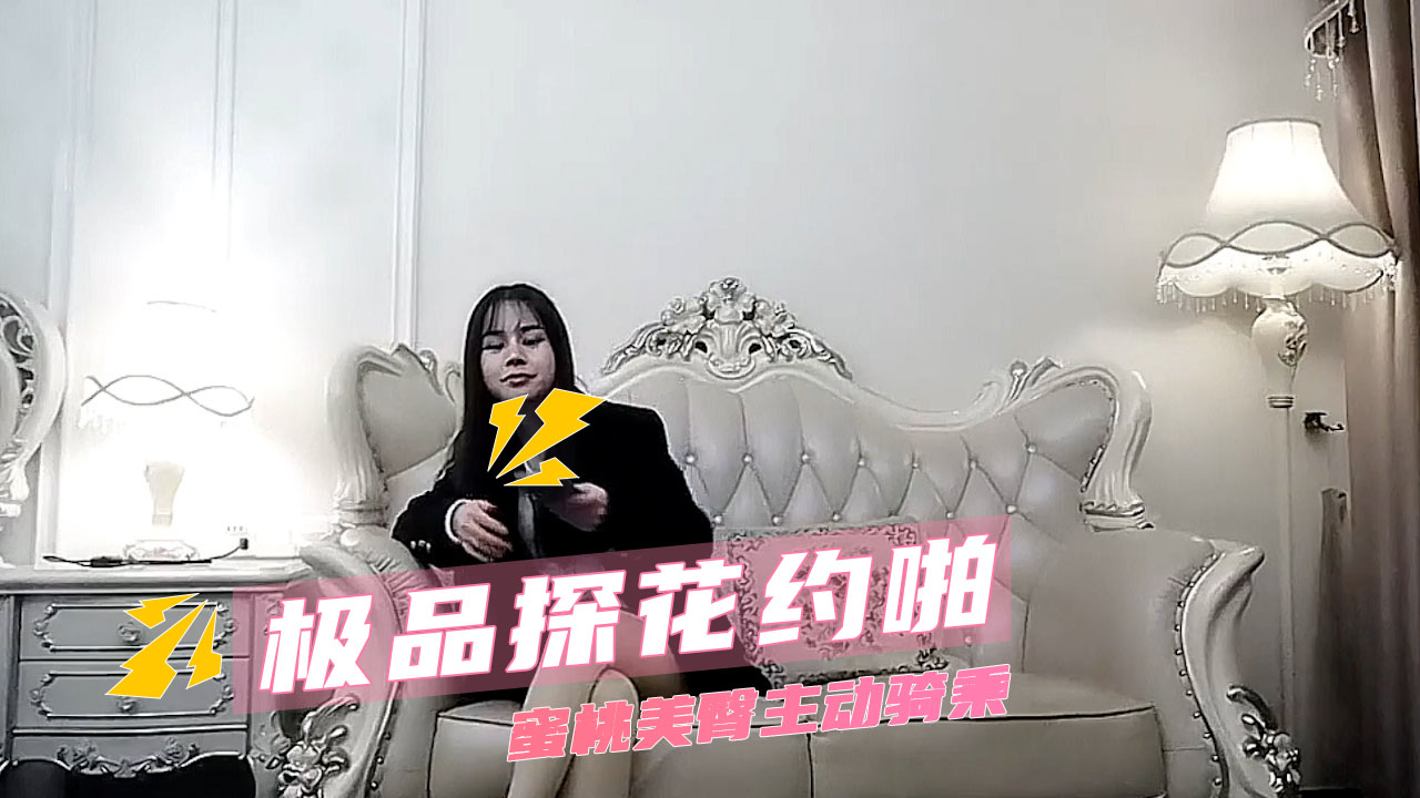 极品探花约啪  美腿一览无余 约啪高潮不断 蜜桃美臀主动骑乘