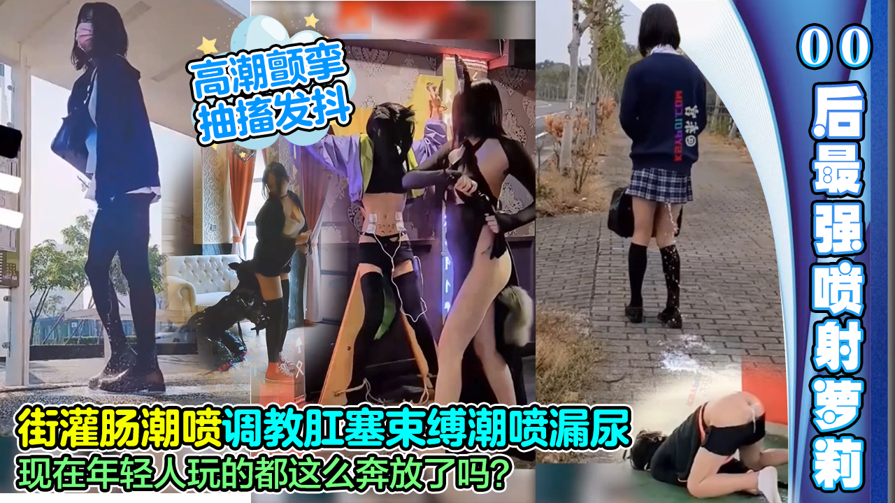 【00后最强喷射萌妹】当街灌肠潮喷，调教肛塞束缚潮喷漏尿，高潮颤挛抽搐，现在年轻人玩的都这么奔放了吗？