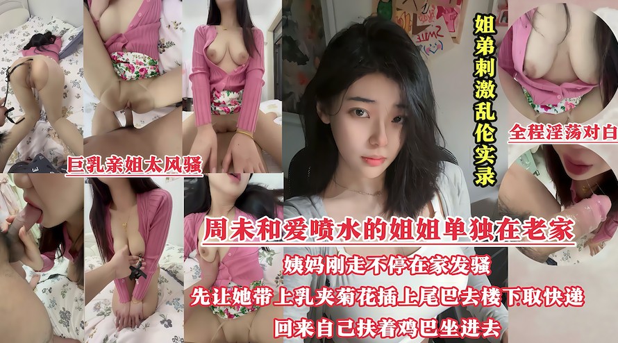 周未和姐姐单独在老家，姨妈刚走姐姐就不停在家发骚，先让她带上乳夹菊花插上尾巴去楼下取快递，回来自己扶着鸡巴坐进去〔晕奶勿入)